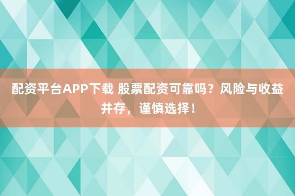 配资平台APP下载 股票配资可靠吗？风险与收益并存，谨慎选择！
