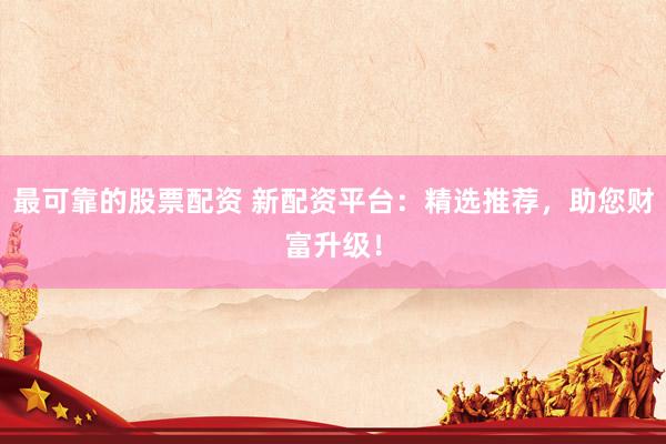 最可靠的股票配资 新配资平台：精选推荐，助您财富升级！