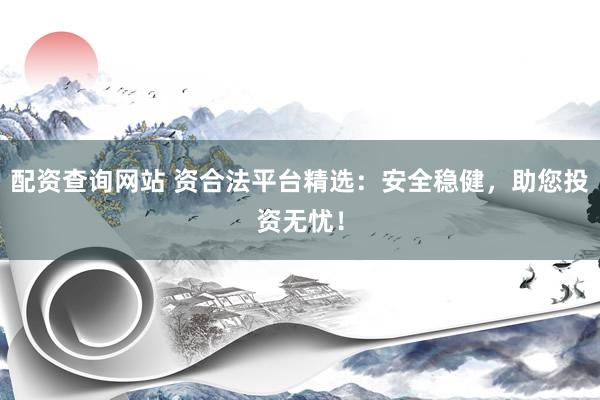 配资查询网站 资合法平台精选：安全稳健，助您投资无忧！