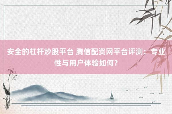 安全的杠杆炒股平台 腾信配资网平台评测：专业性与用户体验如何？
