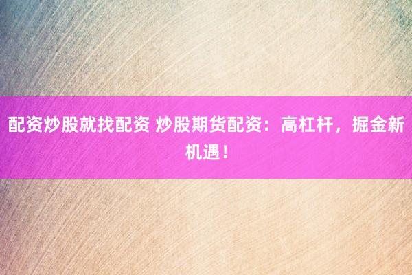 配资炒股就找配资 炒股期货配资：高杠杆，掘金新机遇！