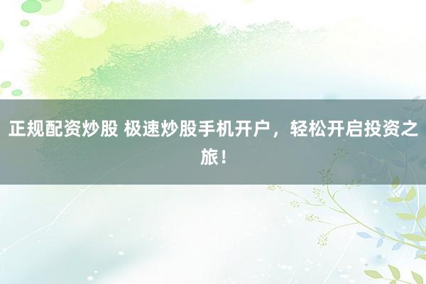 正规配资炒股 极速炒股手机开户，轻松开启投资之旅！