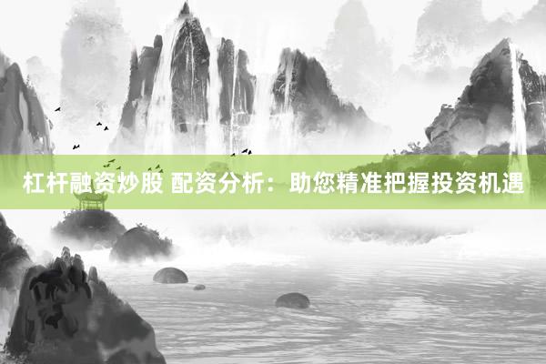 杠杆融资炒股 配资分析：助您精准把握投资机遇