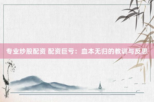 专业炒股配资 配资巨亏：血本无归的教训与反思
