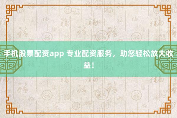 手机股票配资app 专业配资服务，助您轻松放大收益！