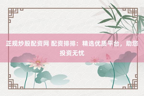 正规炒股配资网 配资排排：精选优质平台，助您投资无忧