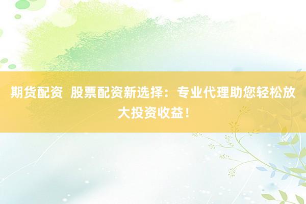 期货配资  股票配资新选择：专业代理助您轻松放大投资收益！