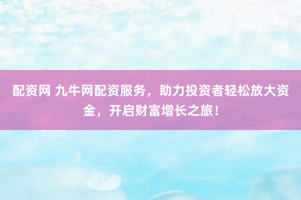配资网 九牛网配资服务，助力投资者轻松放大资金，开启财富增长之旅！