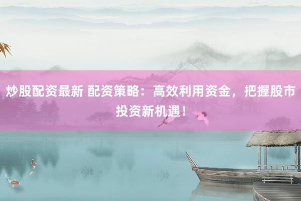 炒股配资最新 配资策略：高效利用资金，把握股市投资新机遇！