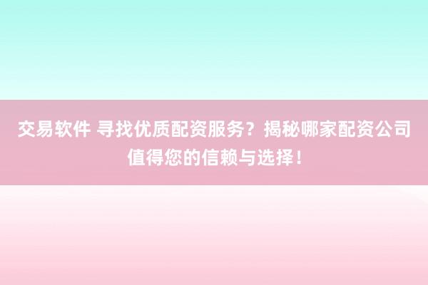 交易软件 寻找优质配资服务？揭秘哪家配资公司值得您的信赖与选择！