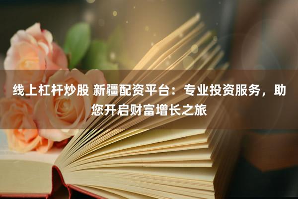 线上杠杆炒股 新疆配资平台：专业投资服务，助您开启财富增长之旅