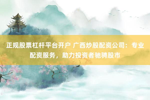 正规股票杠杆平台开户 广西炒股配资公司：专业配资服务，助力投资者驰骋股市