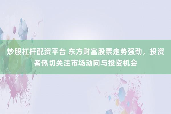 炒股杠杆配资平台 东方财富股票走势强劲，投资者热切关注市场动向与投资机会