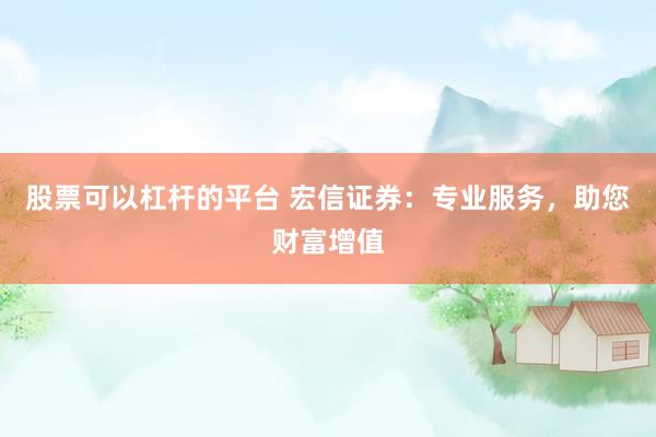 股票可以杠杆的平台 宏信证券：专业服务，助您财富增值