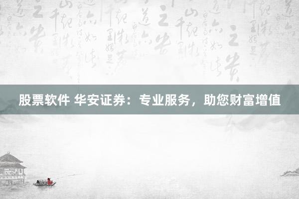 股票软件 华安证券：专业服务，助您财富增值