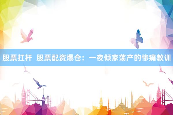 股票扛杆  股票配资爆仓：一夜倾家荡产的惨痛教训