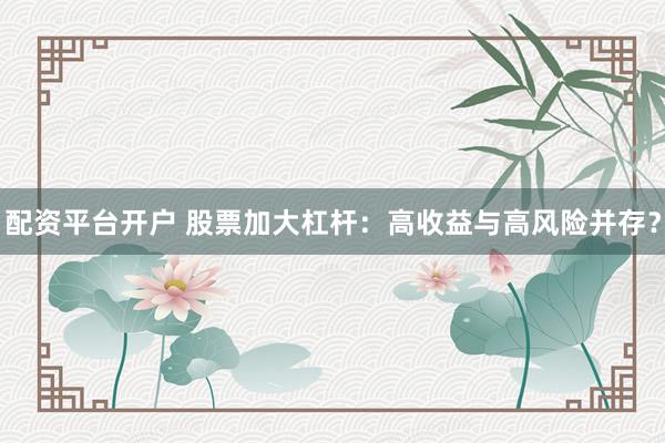 配资平台开户 股票加大杠杆：高收益与高风险并存？