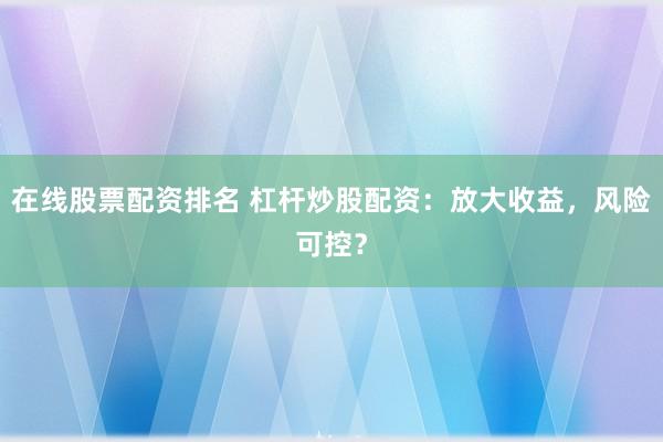 在线股票配资排名 杠杆炒股配资：放大收益，风险可控？
