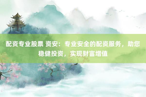 配资专业股票 资安：专业安全的配资服务，助您稳健投资，实现财富增值