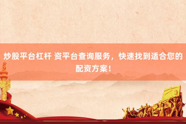 炒股平台杠杆 资平台查询服务，快速找到适合您的配资方案！
