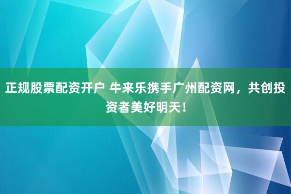 正规股票配资开户 牛来乐携手广州配资网，共创投资者美好明天！