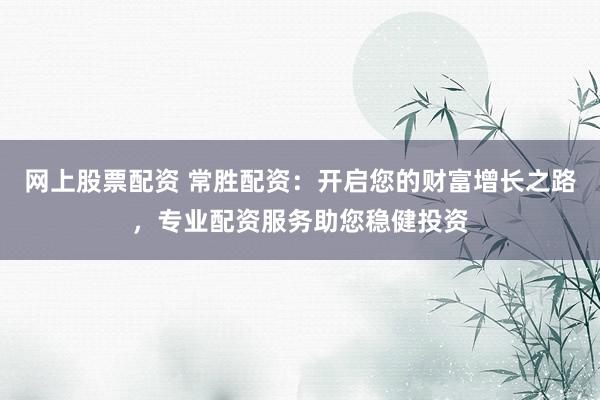 网上股票配资 常胜配资：开启您的财富增长之路，专业配资服务助您稳健投资