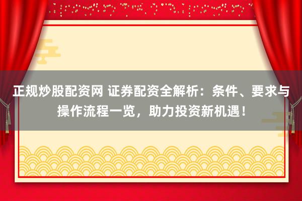 正规炒股配资网 证券配资全解析：条件、要求与操作流程一览，助力投资新机遇！