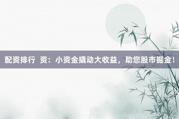 配资排行  资：小资金撬动大收益，助您股市掘金！