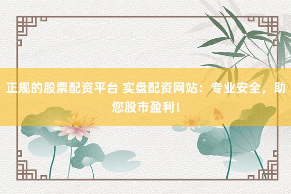 正规的股票配资平台 实盘配资网站：专业安全，助您股市盈利！