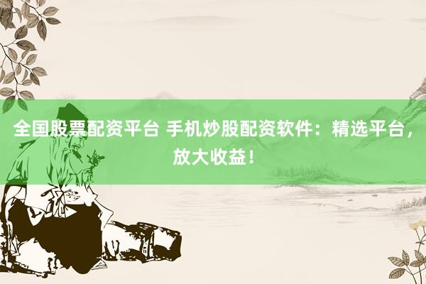 全国股票配资平台 手机炒股配资软件：精选平台，放大收益！