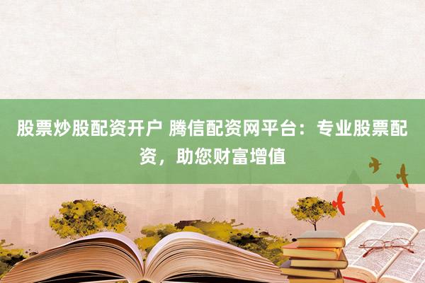股票炒股配资开户 腾信配资网平台：专业股票配资，助您财富增值
