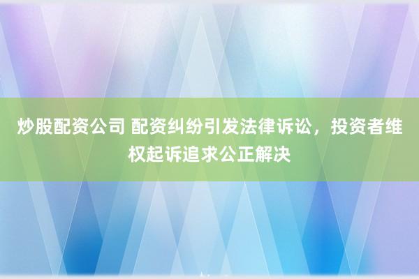 炒股配资公司 配资纠纷引发法律诉讼，投资者维权起诉追求公正解决