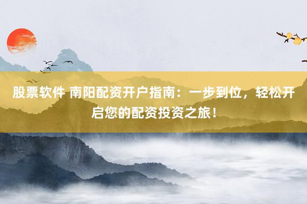股票软件 南阳配资开户指南：一步到位，轻松开启您的配资投资之旅！