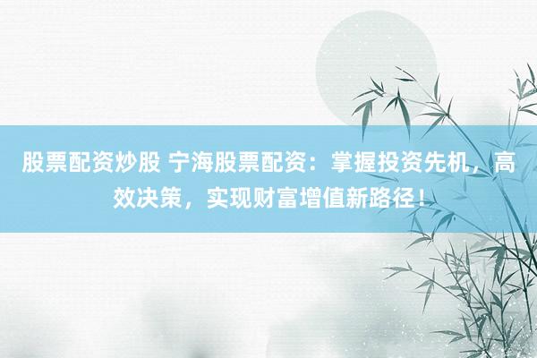 股票配资炒股 宁海股票配资：掌握投资先机，高效决策，实现财富增值新路径！
