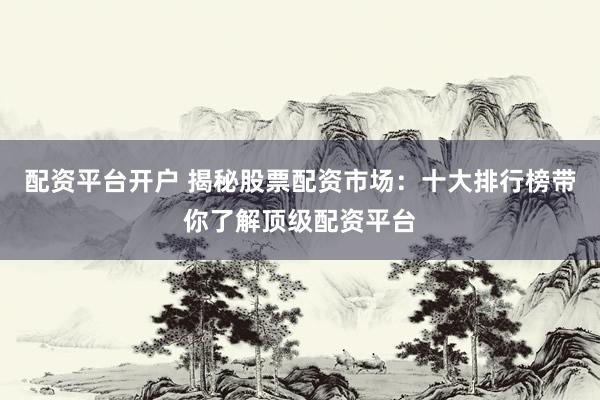 配资平台开户 揭秘股票配资市场：十大排行榜带你了解顶级配资平台