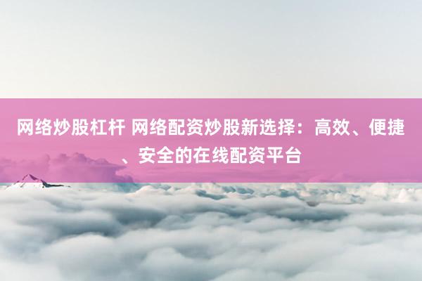 网络炒股杠杆 网络配资炒股新选择：高效、便捷、安全的在线配资平台