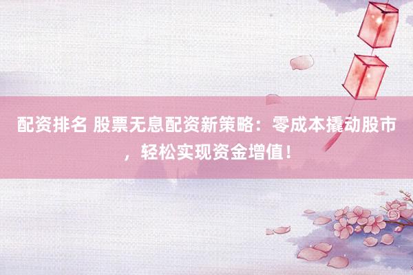 配资排名 股票无息配资新策略：零成本撬动股市，轻松实现资金增值！