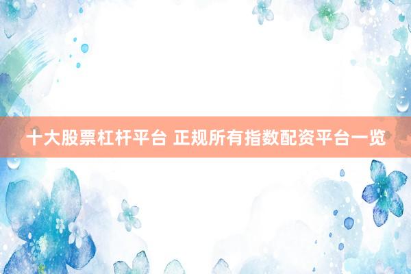 十大股票杠杆平台 正规所有指数配资平台一览