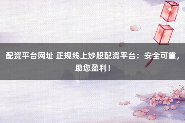 配资平台网址 正规线上炒股配资平台：安全可靠，助您盈利！