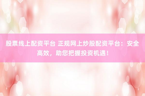 股票线上配资平台 正规网上炒股配资平台：安全高效，助您把握投资机遇！