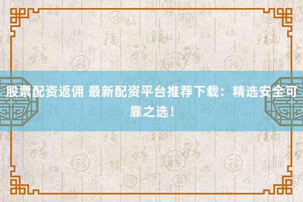 股票配资返佣 最新配资平台推荐下载：精选安全可靠之选！