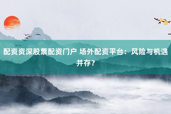 配资资深股票配资门户 场外配资平台：风险与机遇并存？