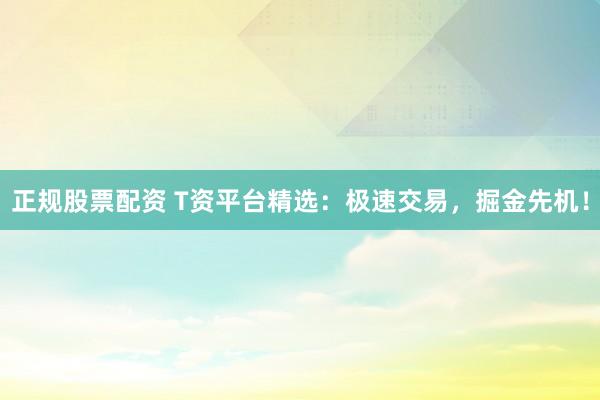 正规股票配资 T资平台精选：极速交易，掘金先机！