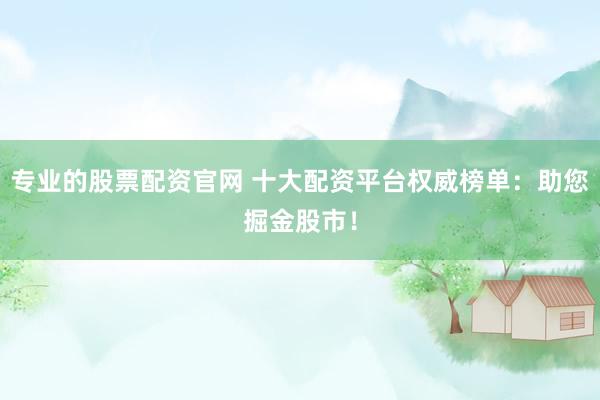 专业的股票配资官网 十大配资平台权威榜单：助您掘金股市！