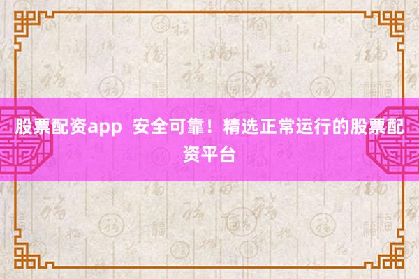 股票配资app  安全可靠！精选正常运行的股票配资平台