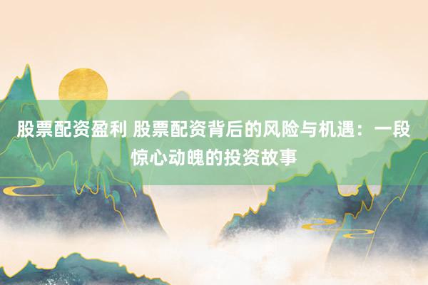 股票配资盈利 股票配资背后的风险与机遇：一段惊心动魄的投资故事
