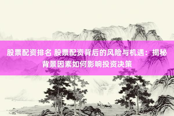 股票配资排名 股票配资背后的风险与机遇：揭秘背景因素如何影响投资决策
