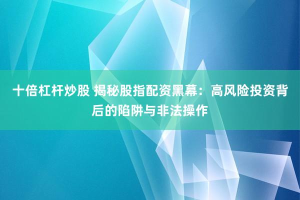 十倍杠杆炒股 揭秘股指配资黑幕：高风险投资背后的陷阱与非法操作