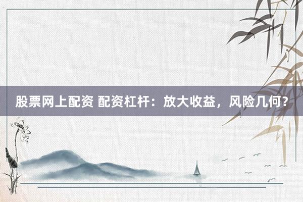 股票网上配资 配资杠杆：放大收益，风险几何？