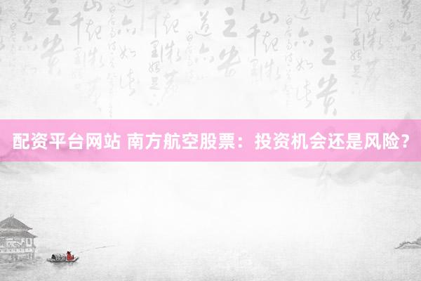 配资平台网站 南方航空股票：投资机会还是风险？